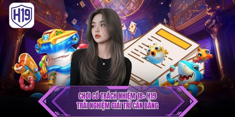 Chơi Có Trách Nhiệm H19 – Nguyên Tắc Vàng Cho Trải Nghiệm Bền Vững