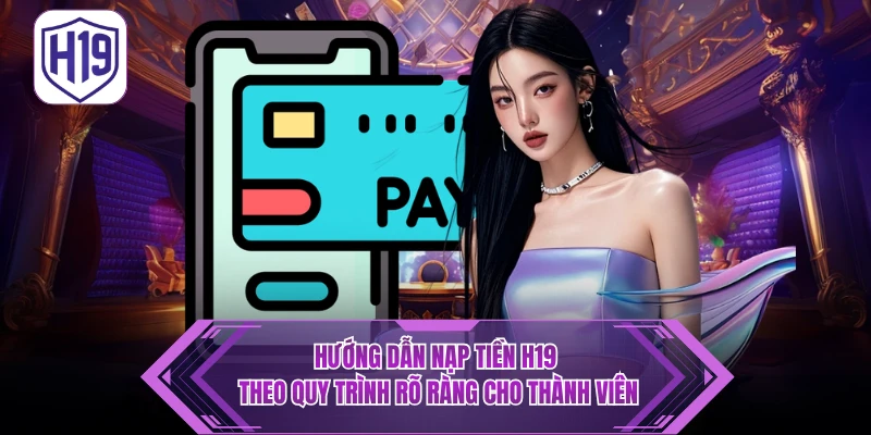 Hướng Dẫn Nạp Tiền H19 - Nhanh Chóng, An Toàn & Tối Ưu 2026