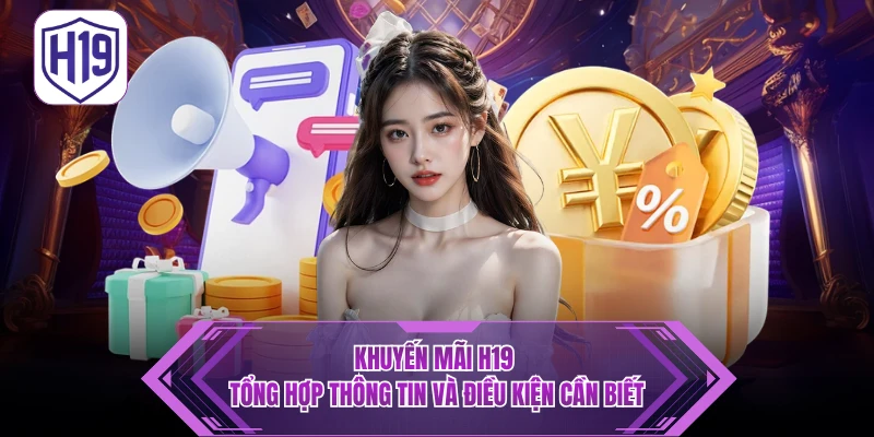 Khuyến Mãi H19 – Tổng Hợp Sự Kiện Ưu Đãi Đổi Thưởng Cực Khủng