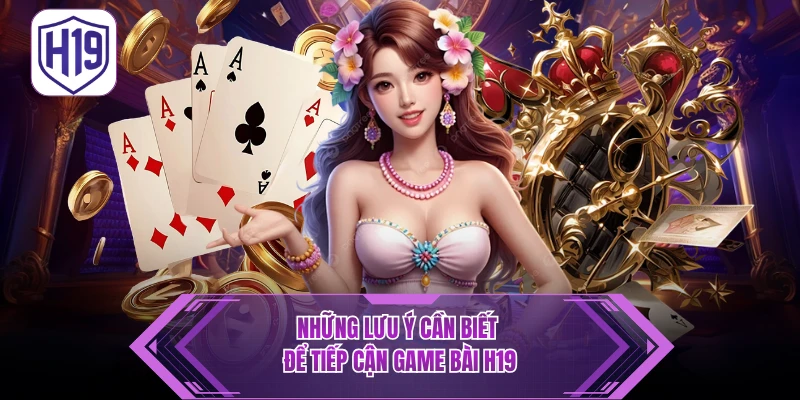 Những lưu ý cần biết để tiếp cận game bài H19