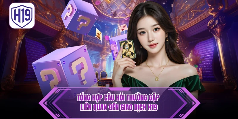 Tổng hợp câu hỏi thường gặp liên quan đến giao dịch H19