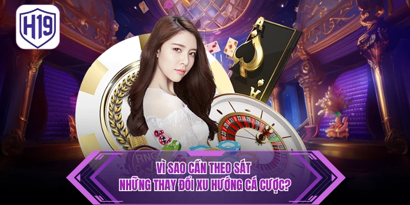 Vì sao cần theo sát những thay đổi xu hướng cá cược?